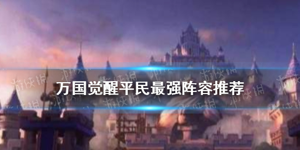 《万国觉醒》平民最强阵容是什么 平民最强阵容推荐